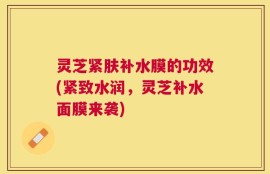 灵芝紧肤补水膜的功效(紧致水润，灵芝补水面膜来袭)