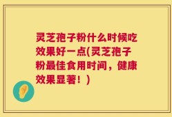 灵芝孢子粉什么时候吃效果好一点(灵芝孢子粉最佳食用时间，健康效果显著！)