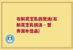 石斛灵芝乳鸽煲汤(石斛灵芝乳鸽汤 - 营养滋补佳品)