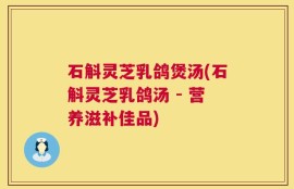 石斛灵芝乳鸽煲汤(石斛灵芝乳鸽汤 - 营养滋补佳品)