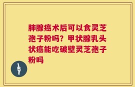 肺腺癌术后可以食灵芝孢子粉吗？甲状腺乳头状癌能吃破壁灵芝孢子粉吗