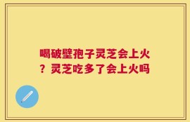 喝破壁孢子灵芝会上火？灵芝吃多了会上火吗