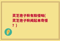 灵芝孢子粉有股怪味(灵芝孢子粉闻起来奇怪？)