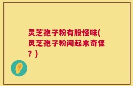 灵芝孢子粉有股怪味(灵芝孢子粉闻起来奇怪？)
