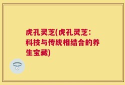 虎孔灵芝(虎孔灵芝：科技与传统相结合的养生宝藏)
