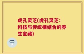 虎孔灵芝(虎孔灵芝：科技与传统相结合的养生宝藏)