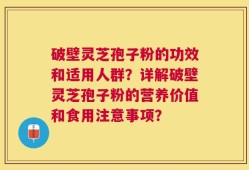 破壁灵芝孢子粉的功效和适用人群？详解破壁灵芝孢子粉的营养价值和食用注意事项？