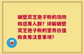 破壁灵芝孢子粉的功效和适用人群？详解破壁灵芝孢子粉的营养价值和食用注意事项？