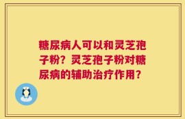 糖尿病人可以和灵芝孢子粉？灵芝孢子粉对糖尿病的辅助治疗作用？