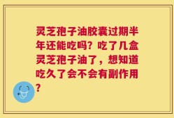 灵芝孢子油胶囊过期半年还能吃吗？吃了几盒灵芝孢子油了，想知道吃久了会不会有副作用？