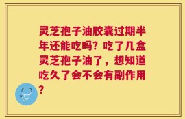 灵芝孢子油胶囊过期半年还能吃吗？吃了几盒灵芝孢子油了，想知道吃久了会不会有副作用？