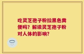 吃灵芝孢子粉拉黑色粪便吗？解读灵芝孢子粉对人体的影响？