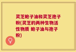 灵芝鲍子油和灵芝孢子粉(灵芝的两种生物活性物质 鲍子油与孢子粉)