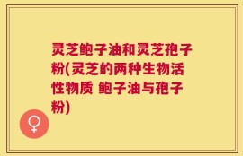 灵芝鲍子油和灵芝孢子粉(灵芝的两种生物活性物质 鲍子油与孢子粉)