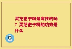 灵芝孢子粉是寒性的吗？灵芝孢子粉的功效是什么