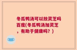 冬瓜鸭汤可以放灵芝吗百度(冬瓜鸭汤加灵芝，有助于健康吗？)