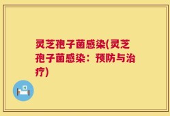 灵芝孢子菌感染(灵芝孢子菌感染：预防与治疗)