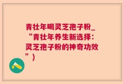 青壮年喝灵芝孢子粉_“青壮年养生新选择：灵芝孢子粉的神奇功效”)