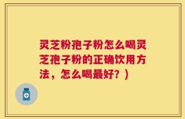 灵芝粉孢子粉怎么喝灵芝孢子粉的正确饮用方法，怎么喝最好？)