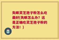失眠灵芝孢子粉怎么吃最好(失眠怎么办？这是正确吃灵芝孢子粉的方法！)