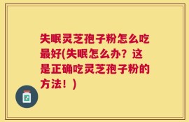 失眠灵芝孢子粉怎么吃最好(失眠怎么办？这是正确吃灵芝孢子粉的方法！)