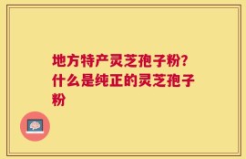 地方特产灵芝孢子粉？什么是纯正的灵芝孢子粉
