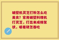 破壁机灵芝打粉怎么吃美食？家用破壁料理机打灵芝，打出来成棉絮状，嚼着硬怎吞吃