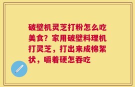 破壁机灵芝打粉怎么吃美食？家用破壁料理机打灵芝，打出来成棉絮状，嚼着硬怎吞吃