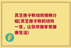灵芝孢子粉功效视频介绍(灵芝孢子粉的功效一览，让你尽情享受健康生活)