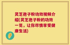 灵芝孢子粉功效视频介绍(灵芝孢子粉的功效一览，让你尽情享受健康生活)