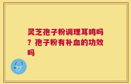 灵芝孢子粉调理耳鸣吗？孢子粉有补血的功效吗