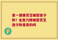 紫一健康灵芝破壁孢子粉？金奥力牌破壁灵芝孢子粉是真的吗