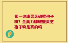 紫一健康灵芝破壁孢子粉？金奥力牌破壁灵芝孢子粉是真的吗