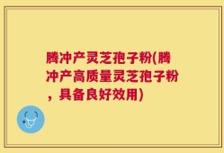 腾冲产灵芝孢子粉(腾冲产高质量灵芝孢子粉，具备良好效用)