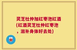 灵芝杜仲加红枣泡红酒(红酒灵芝杜仲红枣泡，滋补身体好去处)