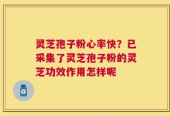 灵芝孢子粉心率快？已采集了灵芝孢子粉的灵芝功效作用怎样呢