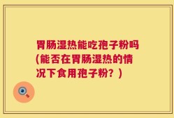 胃肠湿热能吃孢子粉吗(能否在胃肠湿热的情况下食用孢子粉？)