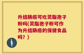 升结肠癌可吃灵脂孢子粉吗(灵脂孢子粉可作为升结肠癌的保健食品吗？)