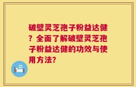 破壁灵芝孢子粉益达健？全面了解破壁灵芝孢子粉益达健的功效与使用方法？