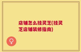 店铺怎么挂灵芝(挂灵芝店铺装修指南)