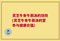 灵芝牛骨牛筋汤的功效(灵芝牛骨牛筋汤的营养与健康价值)