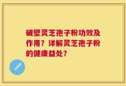 破壁灵芝孢子粉功效及作用？详解灵芝孢子粉的健康益处？