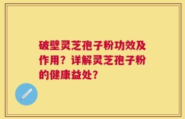 破壁灵芝孢子粉功效及作用？详解灵芝孢子粉的健康益处？
