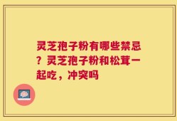 灵芝孢子粉有哪些禁忌？灵芝孢子粉和松茸一起吃，冲突吗