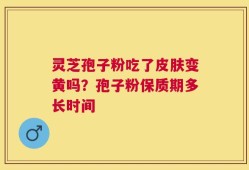灵芝孢子粉吃了皮肤变黄吗？孢子粉保质期多长时间