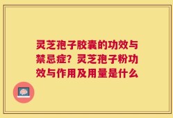 灵芝孢子胶囊的功效与禁忌症？灵芝孢子粉功效与作用及用量是什么