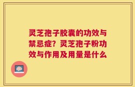 灵芝孢子胶囊的功效与禁忌症？灵芝孢子粉功效与作用及用量是什么
