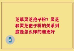 芝草灵芝孢子粉？灵芝和灵芝孢子粉的关系到底是怎么样的谁更好
