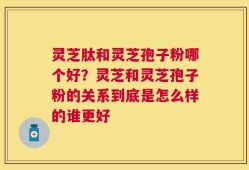 灵芝肽和灵芝孢子粉哪个好？灵芝和灵芝孢子粉的关系到底是怎么样的谁更好