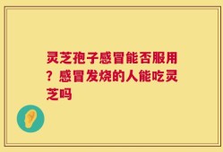 灵芝孢子感冒能否服用？感冒发烧的人能吃灵芝吗